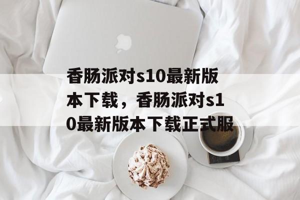香肠派对s10最新版本下载，香肠派对s10最新版本下载正式服-第1张图片-
