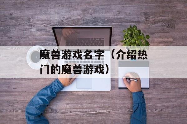魔兽游戏名字（介绍热门的魔兽游戏）-第1张图片-
