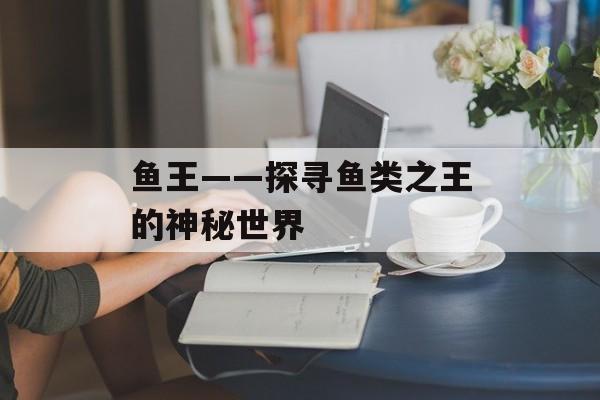 鱼王——探寻鱼类之王的神秘世界-第1张图片-
