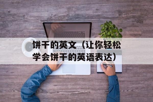 饼干的英文（让你轻松学会饼干的英语表达）-第1张图片-