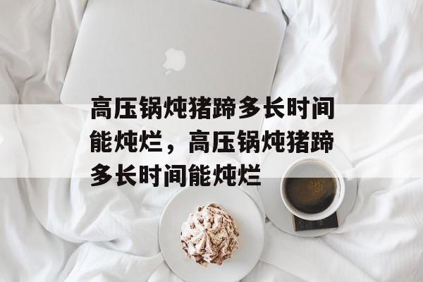 高压锅炖猪蹄多长时间能炖烂，高压锅炖猪蹄多长时间能炖烂-第1张图片-