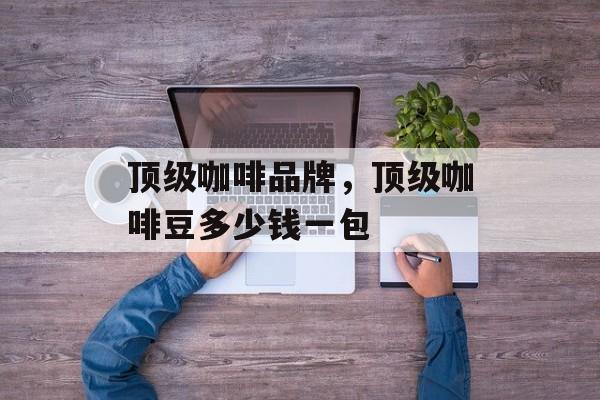 顶级咖啡品牌，顶级咖啡豆多少钱一包-第1张图片-