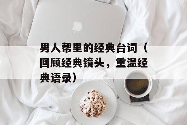 男人帮里的经典台词（回顾经典镜头，重温经典语录）-第1张图片-