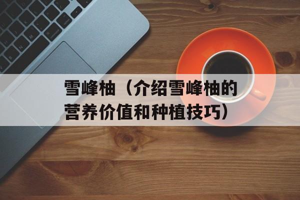 雪峰柚（介绍雪峰柚的营养价值和种植技巧）-第1张图片-