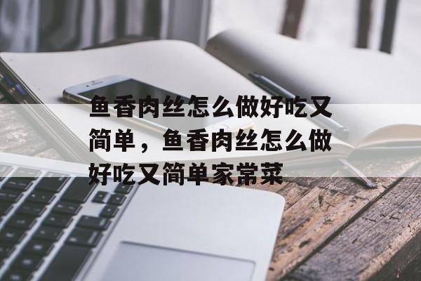 鱼香肉丝怎么做好吃又简单，鱼香肉丝怎么做好吃又简单家常菜-第1张图片-