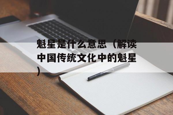 魁星是什么意思（解读中国传统文化中的魁星）-第1张图片-