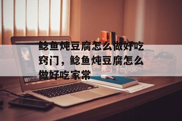 鲶鱼炖豆腐怎么做好吃窍门，鲶鱼炖豆腐怎么做好吃家常-第1张图片-