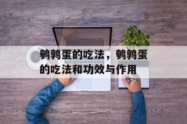 鹌鹑蛋的吃法，鹌鹑蛋的吃法和功效与作用-第1张图片-