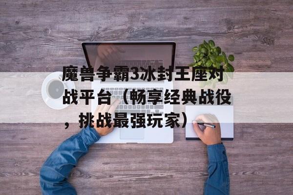魔兽争霸3冰封王座对战平台（畅享经典战役，挑战最强玩家）-第1张图片-