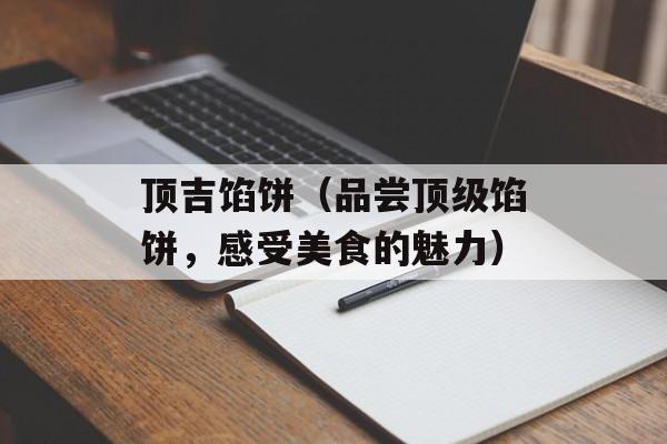 顶吉馅饼（品尝顶级馅饼，感受美食的魅力）-第1张图片-