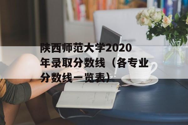 陕西师范大学2020年录取分数线（各专业分数线一览表）-第1张图片-