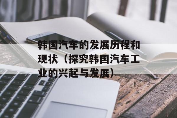 韩国汽车的发展历程和现状（探究韩国汽车工业的兴起与发展）-第1张图片-
