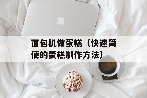 面包机做蛋糕（快速简便的蛋糕制作方法）-第1张图片-