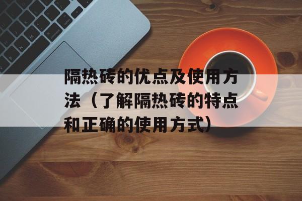 隔热砖的优点及使用方法（了解隔热砖的特点和正确的使用方式）-第1张图片-