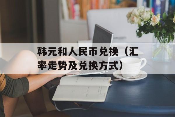 韩元和人民币兑换（汇率走势及兑换方式）-第1张图片-