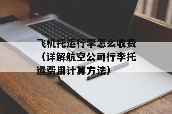 飞机托运行李怎么收费（详解航空公司行李托运费用计算方法）-第1张图片-