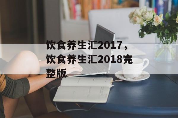 饮食养生汇2017，饮食养生汇2018完整版-第1张图片-