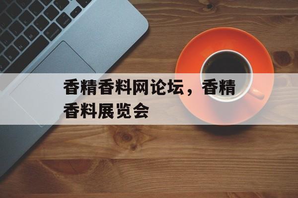 香精香料网论坛，香精香料展览会-第1张图片-