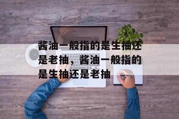酱油一般指的是生抽还是老抽，酱油一般指的是生抽还是老抽-第1张图片-
