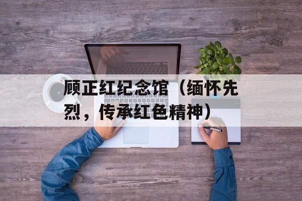 顾正红纪念馆（缅怀先烈，传承红色精神）-第1张图片-