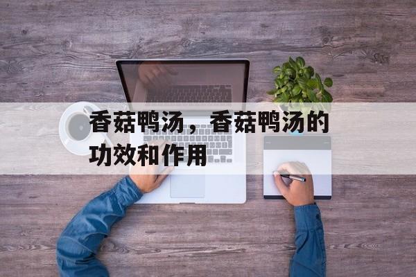 香菇鸭汤，香菇鸭汤的功效和作用-第1张图片-