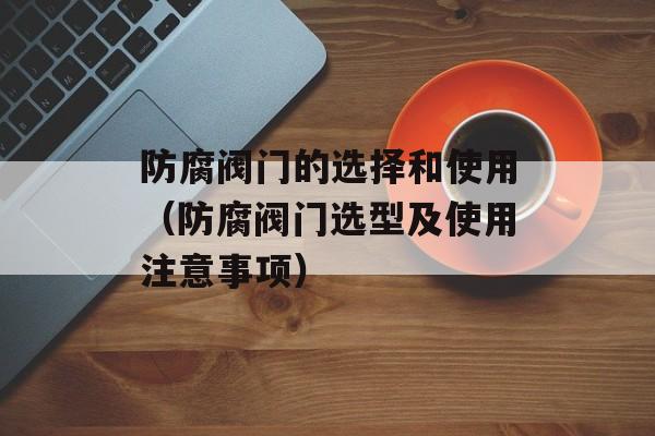 防腐阀门的选择和使用（防腐阀门选型及使用注意事项）-第1张图片-