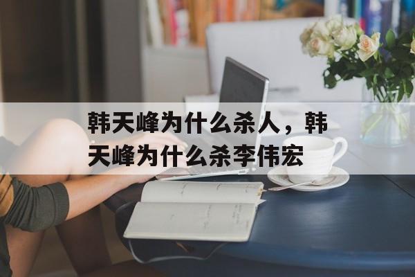 韩天峰为什么杀人，韩天峰为什么杀李伟宏-第1张图片-