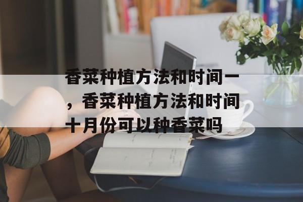 香菜种植方法和时间一，香菜种植方法和时间十月份可以种香菜吗-第1张图片-