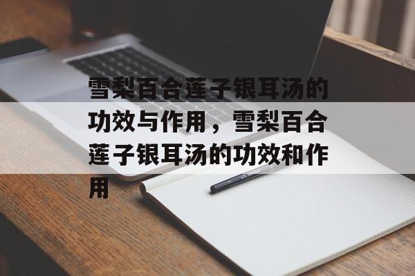 雪梨百合莲子银耳汤的功效与作用，雪梨百合莲子银耳汤的功效和作用-第1张图片-