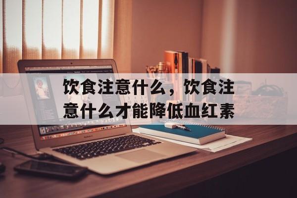 饮食注意什么，饮食注意什么才能降低血红素-第1张图片-