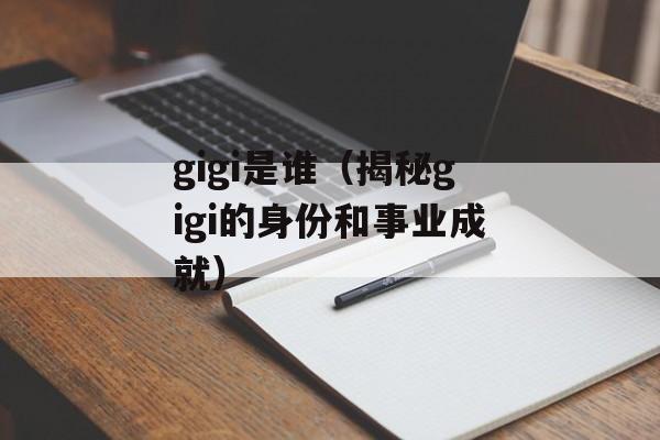gigi是谁（揭秘gigi的身份和事业成就）-第1张图片-