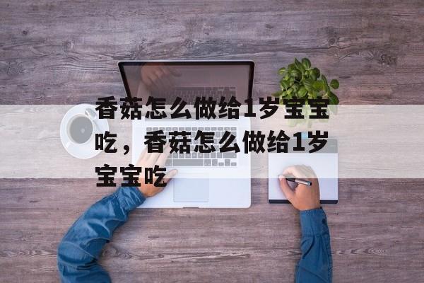 香菇怎么做给1岁宝宝吃，香菇怎么做给1岁宝宝吃-第1张图片-