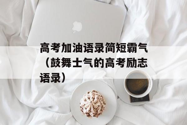高考加油语录简短霸气（鼓舞士气的高考励志语录）-第1张图片-