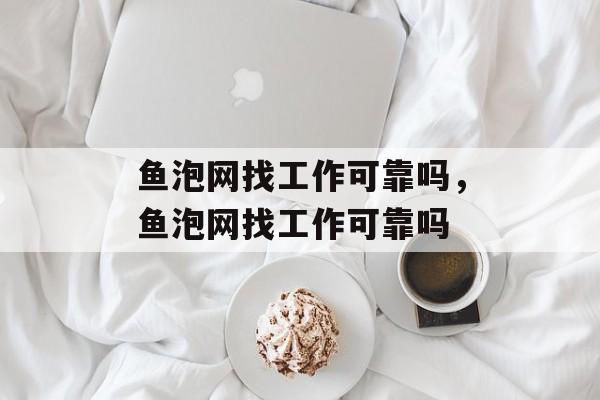 鱼泡网找工作可靠吗，鱼泡网找工作可靠吗-第1张图片-