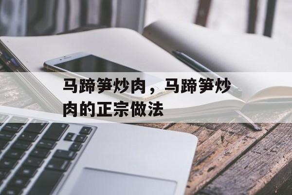 马蹄笋炒肉，马蹄笋炒肉的正宗做法-第1张图片-