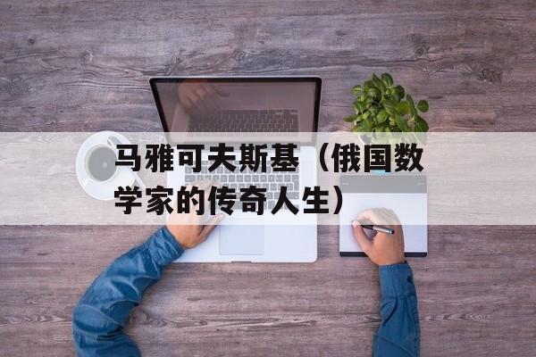 马雅可夫斯基（俄国数学家的传奇人生）-第1张图片-