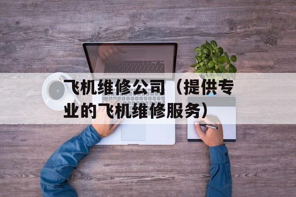 飞机维修公司（提供专业的飞机维修服务）-第1张图片-