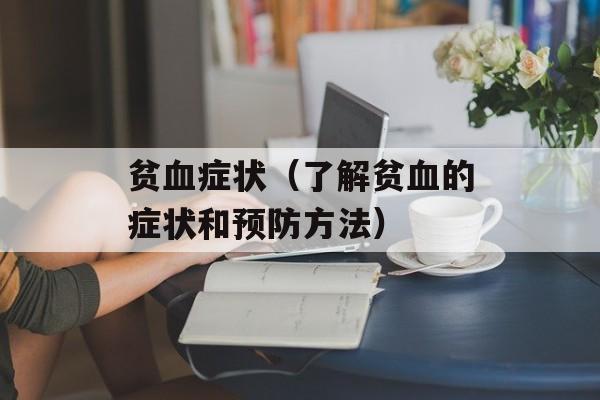 贫血症状（了解贫血的症状和预防方法）-第1张图片-