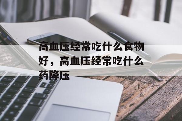 高血压经常吃什么食物好，高血压经常吃什么药降压-第1张图片-