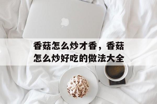 香菇怎么炒才香，香菇怎么炒好吃的做法大全-第1张图片-