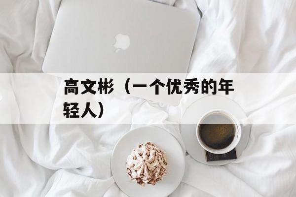 高文彬（一个优秀的年轻人）-第1张图片-