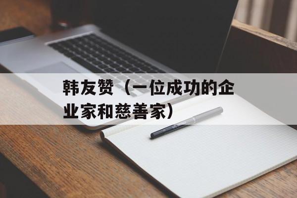 韩友赞（一位成功的企业家和慈善家）-第1张图片-