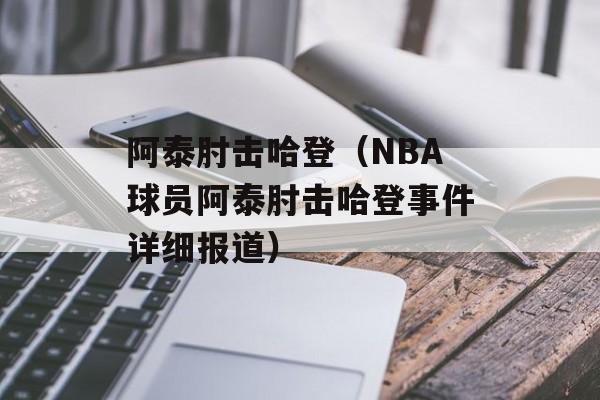 阿泰肘击哈登（NBA球员阿泰肘击哈登事件详细报道）-第1张图片-