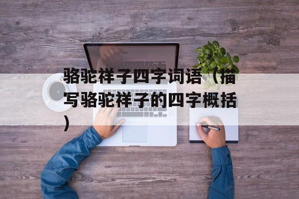 骆驼祥子四字词语（描写骆驼祥子的四字概括）-第1张图片-