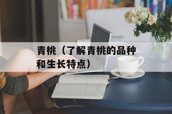 青桃（了解青桃的品种和生长特点）-第1张图片-