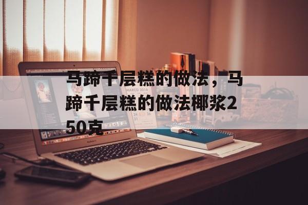 马蹄千层糕的做法，马蹄千层糕的做法椰浆250克-第1张图片-