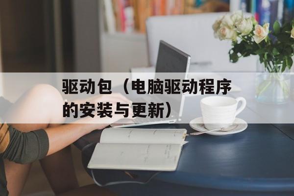 驱动包（电脑驱动程序的安装与更新）-第1张图片-