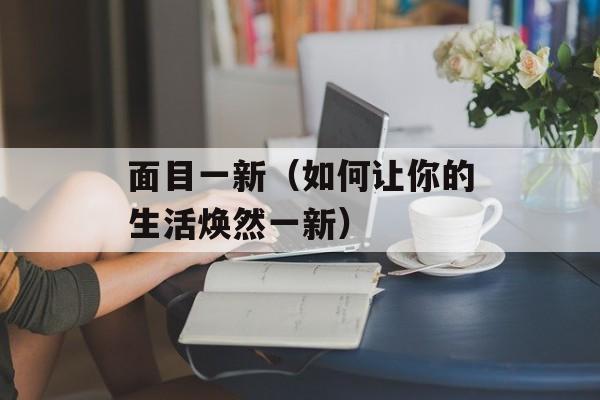 面目一新（如何让你的生活焕然一新）-第1张图片-