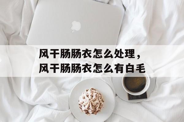 风干肠肠衣怎么处理，风干肠肠衣怎么有白毛-第1张图片-
