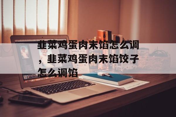 韭菜鸡蛋肉末馅怎么调，韭菜鸡蛋肉末馅饺子怎么调馅-第1张图片-